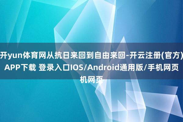 开yun体育网从抗日来回到自由来回-开云注册(官方)APP下载 登录入口IOS/Android通用版/手机网页