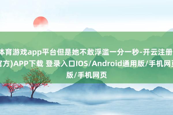 体育游戏app平台但是她不敢浮滥一分一秒-开云注册(官方)APP下载 登录入口IOS/Android通用版/手机网页