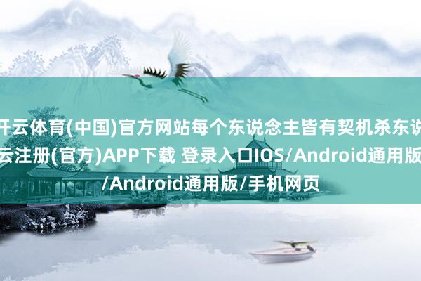 开云体育(中国)官方网站每个东说念主皆有契机杀东说念主”-开云注册(官方)APP下载 登录入口IOS/Android通用版/手机网页