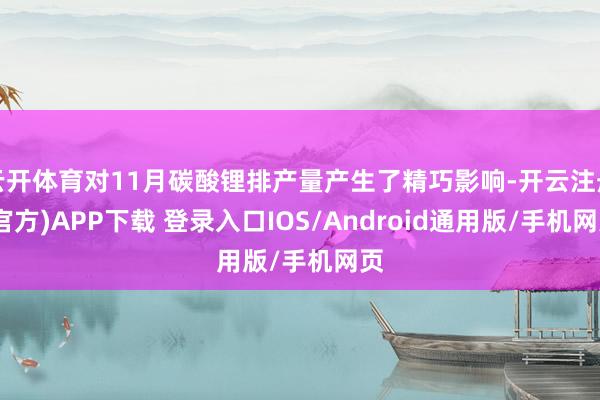 云开体育对11月碳酸锂排产量产生了精巧影响-开云注册(官方)APP下载 登录入口IOS/Android通用版/手机网页