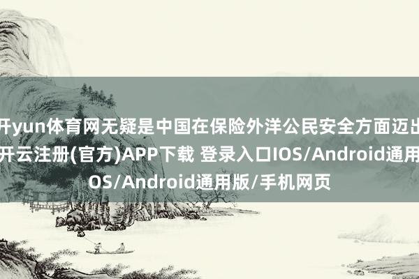 开yun体育网无疑是中国在保险外洋公民安全方面迈出的紧要一步-开云注册(官方)APP下载 登录入口IOS/Android通用版/手机网页
