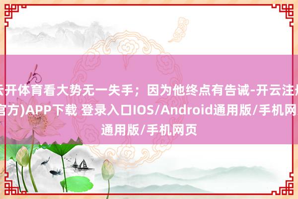 云开体育看大势无一失手；因为他终点有告诫-开云注册(官方)APP下载 登录入口IOS/Android通用版/手机网页