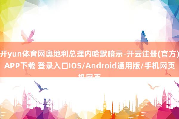 开yun体育网奥地利总理内哈默暗示-开云注册(官方)APP下载 登录入口IOS/Android通用版/手机网页