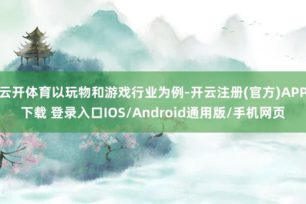 云开体育以玩物和游戏行业为例-开云注册(官方)APP下载 登录入口IOS/Android通用版/手机网页