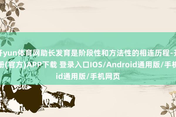 开yun体育网助长发育是阶段性和方法性的相连历程-开云注册(官方)APP下载 登录入口IOS/Android通用版/手机网页