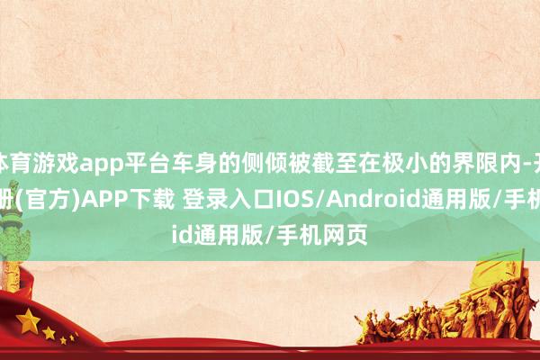 体育游戏app平台车身的侧倾被截至在极小的界限内-开云注册(官方)APP下载 登录入口IOS/Android通用版/手机网页