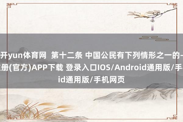 开yun体育网  第十二条 中国公民有下列情形之一的-开云注册(官方)APP下载 登录入口IOS/Android通用版/手机网页