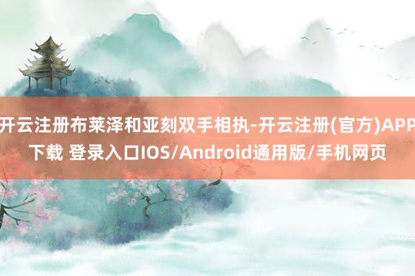 开云注册布莱泽和亚刻双手相执-开云注册(官方)APP下载 登录入口IOS/Android通用版/手机网页