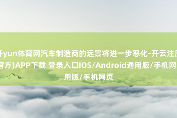 开yun体育网汽车制造商的远景将进一步恶化-开云注册(官方)APP下载 登录入口IOS/Android通用版/手机网页