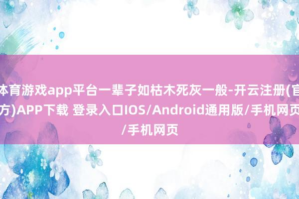体育游戏app平台一辈子如枯木死灰一般-开云注册(官方)APP下载 登录入口IOS/Android通用版/手机网页