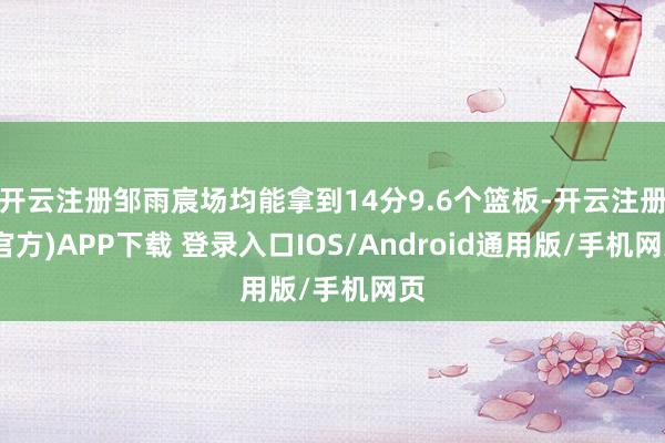开云注册邹雨宸场均能拿到14分9.6个篮板-开云注册(官方)APP下载 登录入口IOS/Android通用版/手机网页