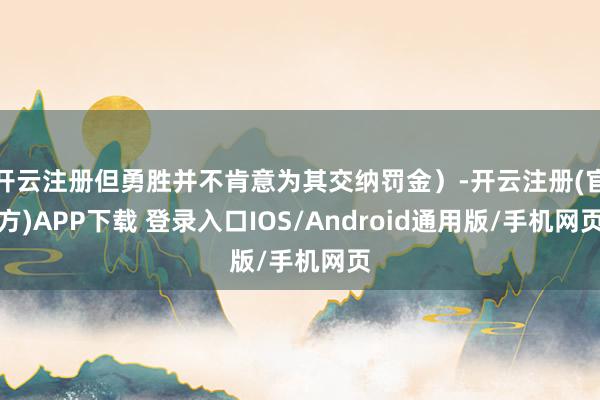 开云注册但勇胜并不肯意为其交纳罚金）-开云注册(官方)APP下载 登录入口IOS/Android通用版/手机网页