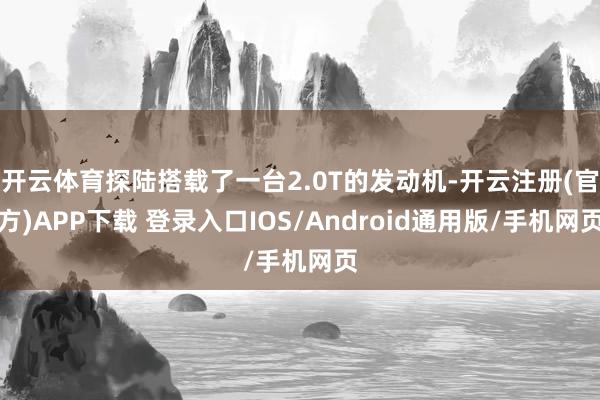 开云体育探陆搭载了一台2.0T的发动机-开云注册(官方)APP下载 登录入口IOS/Android通用版/手机网页