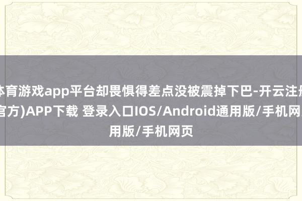 体育游戏app平台却畏惧得差点没被震掉下巴-开云注册(官方)APP下载 登录入口IOS/Android通用版/手机网页