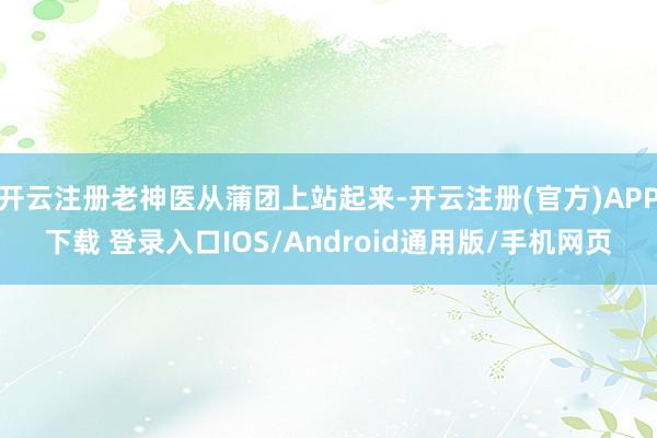 开云注册老神医从蒲团上站起来-开云注册(官方)APP下载 登录入口IOS/Android通用版/手机网页