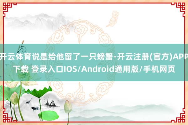 开云体育说是给他留了一只螃蟹-开云注册(官方)APP下载 登录入口IOS/Android通用版/手机网页