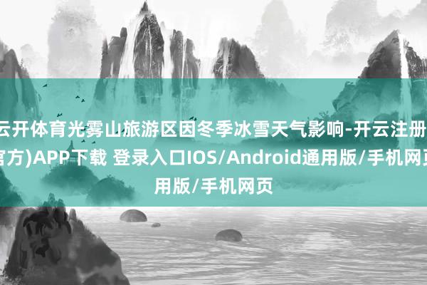 云开体育光雾山旅游区因冬季冰雪天气影响-开云注册(官方)APP下载 登录入口IOS/Android通用版/手机网页