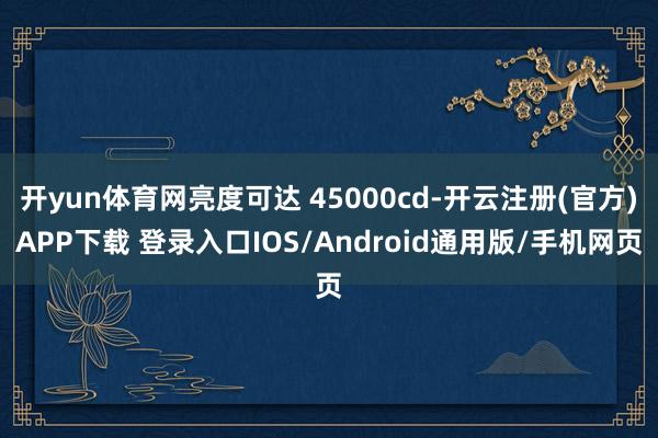开yun体育网亮度可达 45000cd-开云注册(官方)APP下载 登录入口IOS/Android通用版/手机网页