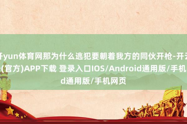 开yun体育网那为什么逃犯要朝着我方的同伙开枪-开云注册(官方)APP下载 登录入口IOS/Android通用版/手机网页