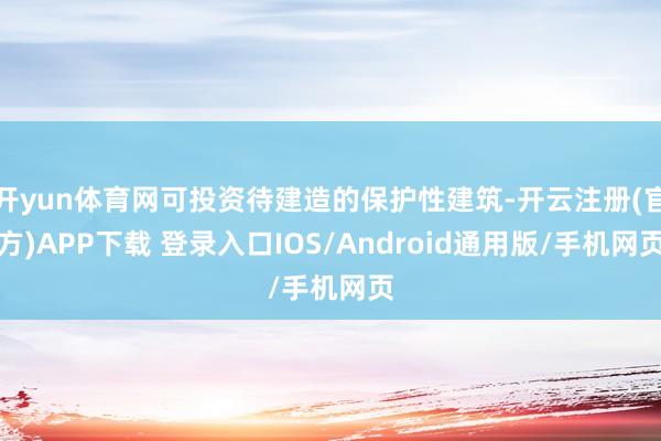 开yun体育网可投资待建造的保护性建筑-开云注册(官方)APP下载 登录入口IOS/Android通用版/手机网页