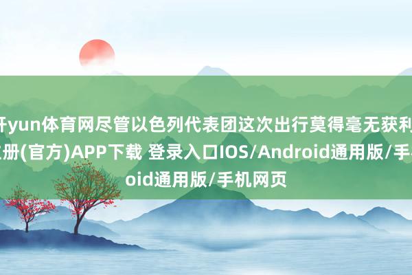 开yun体育网尽管以色列代表团这次出行莫得毫无获利-开云注册(官方)APP下载 登录入口IOS/Android通用版/手机网页