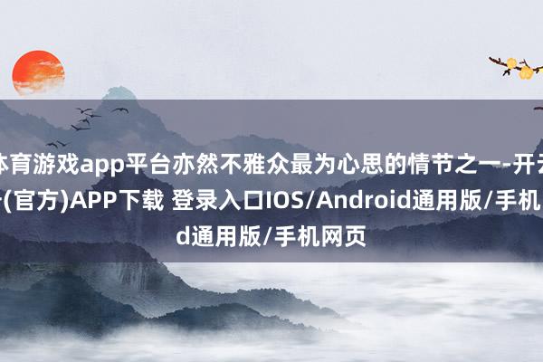 体育游戏app平台亦然不雅众最为心思的情节之一-开云注册(官方)APP下载 登录入口IOS/Android通用版/手机网页