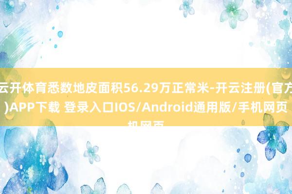 云开体育悉数地皮面积56.29万正常米-开云注册(官方)APP下载 登录入口IOS/Android通用版/手机网页