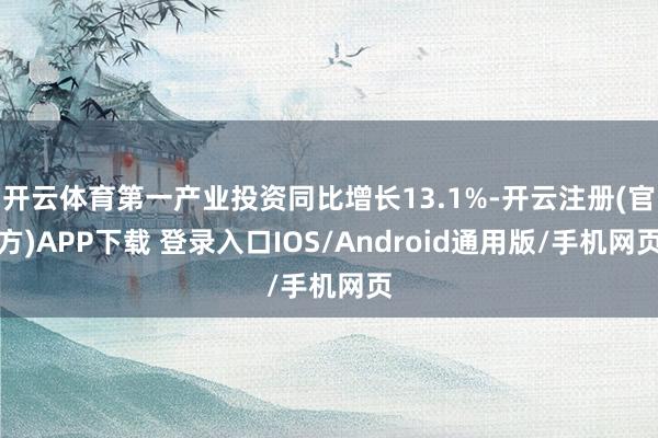 开云体育第一产业投资同比增长13.1%-开云注册(官方)APP下载 登录入口IOS/Android通用版/手机网页