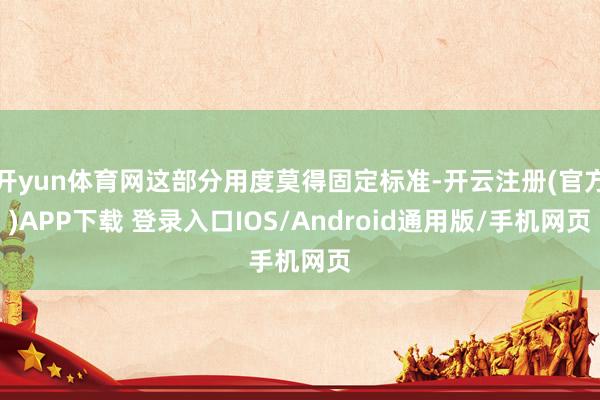 开yun体育网这部分用度莫得固定标准-开云注册(官方)APP下载 登录入口IOS/Android通用版/手机网页