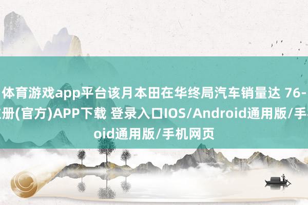 体育游戏app平台该月本田在华终局汽车销量达 76-开云注册(官方)APP下载 登录入口IOS/Android通用版/手机网页