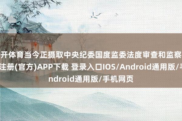 云开体育当今正摄取中央纪委国度监委法度审查和监察探访-开云注册(官方)APP下载 登录入口IOS/Android通用版/手机网页