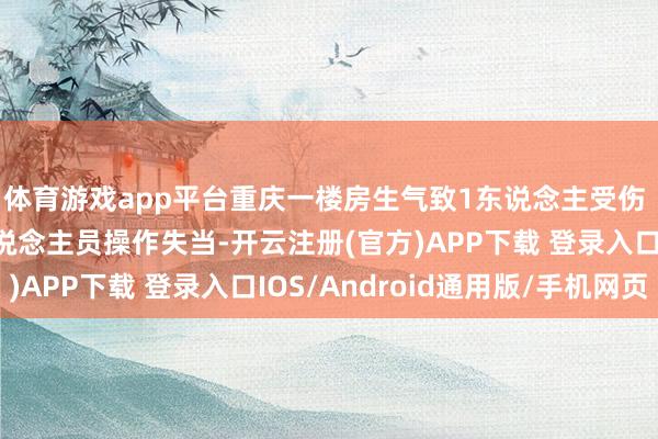 体育游戏app平台重庆一楼房生气致1东说念主受伤 当地消防：系面馆东说念主员操作失当-开云注册(官方)APP下载 登录入口IOS/Android通用版/手机网页