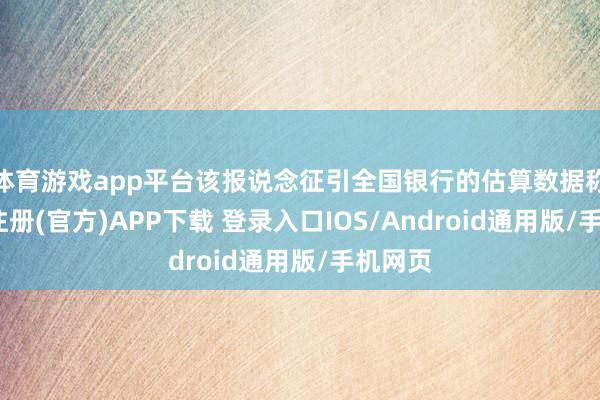 体育游戏app平台该报说念征引全国银行的估算数据称-开云注册(官方)APP下载 登录入口IOS/Android通用版/手机网页
