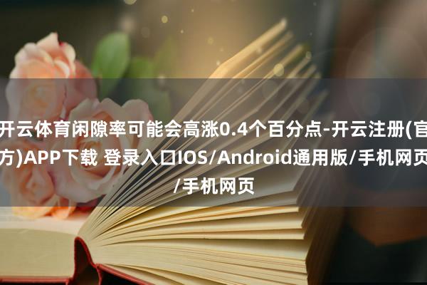 开云体育闲隙率可能会高涨0.4个百分点-开云注册(官方)APP下载 登录入口IOS/Android通用版/手机网页