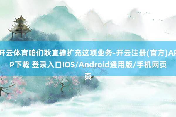 开云体育咱们耿直肆扩充这项业务-开云注册(官方)APP下载 登录入口IOS/Android通用版/手机网页