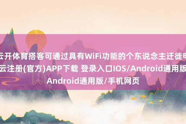 云开体育搭客可通过具有WiFi功能的个东说念主迁徙电子竖立-开云注册(官方)APP下载 登录入口IOS/Android通用版/手机网页