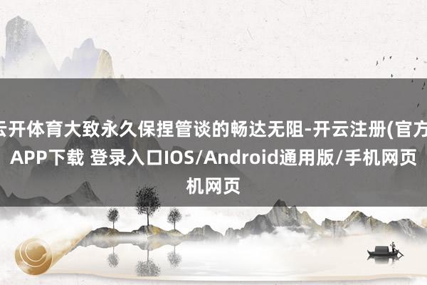 云开体育大致永久保捏管谈的畅达无阻-开云注册(官方)APP下载 登录入口IOS/Android通用版/手机网页