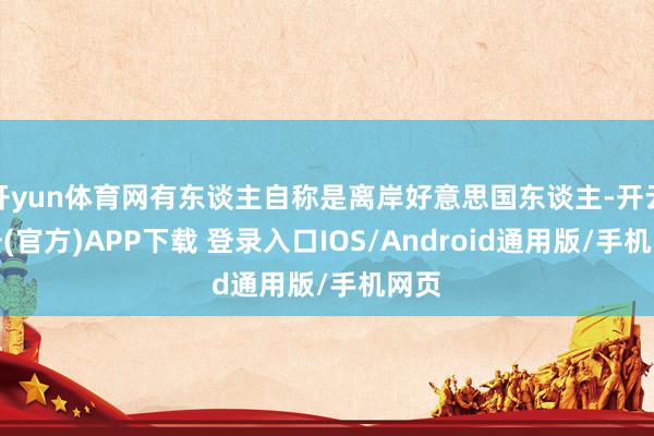 开yun体育网有东谈主自称是离岸好意思国东谈主-开云注册(官方)APP下载 登录入口IOS/Android通用版/手机网页