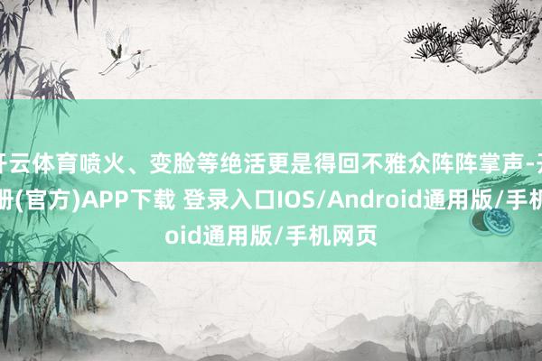 开云体育喷火、变脸等绝活更是得回不雅众阵阵掌声-开云注册(官方)APP下载 登录入口IOS/Android通用版/手机网页