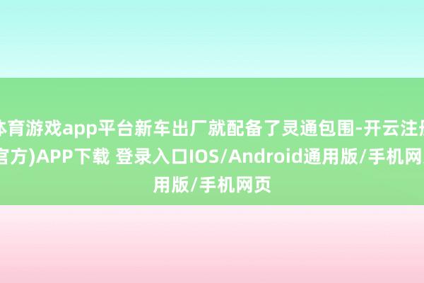 体育游戏app平台新车出厂就配备了灵通包围-开云注册(官方)APP下载 登录入口IOS/Android通用版/手机网页