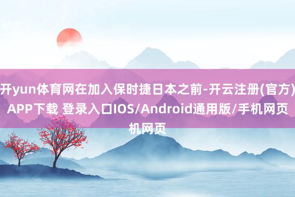 开yun体育网在加入保时捷日本之前-开云注册(官方)APP下载 登录入口IOS/Android通用版/手机网页