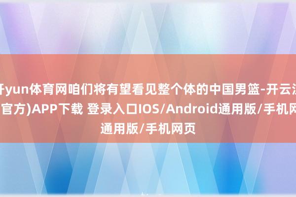开yun体育网咱们将有望看见整个体的中国男篮-开云注册(官方)APP下载 登录入口IOS/Android通用版/手机网页