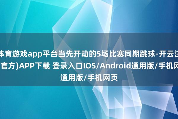 体育游戏app平台当先开动的5场比赛同期跳球-开云注册(官方)APP下载 登录入口IOS/Android通用版/手机网页