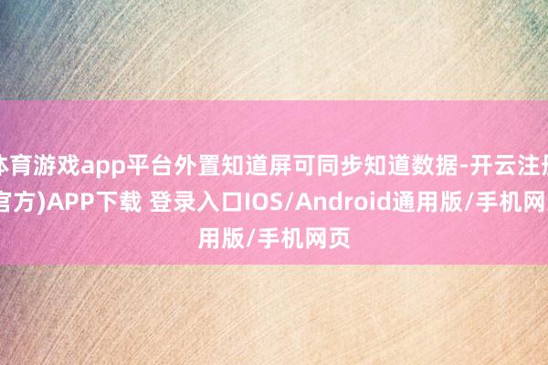 体育游戏app平台外置知道屏可同步知道数据-开云注册(官方)APP下载 登录入口IOS/Android通用版/手机网页