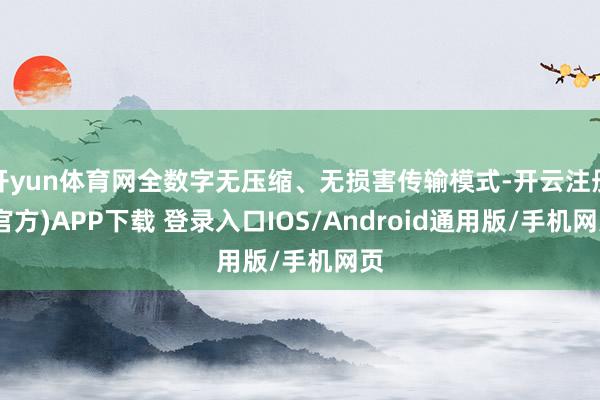 开yun体育网全数字无压缩、无损害传输模式-开云注册(官方)APP下载 登录入口IOS/Android通用版/手机网页