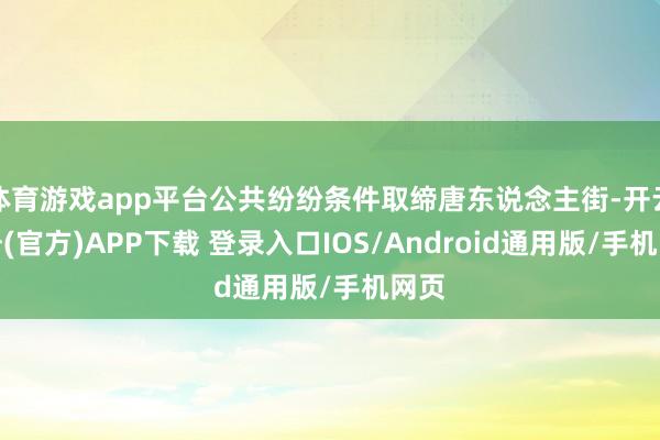 体育游戏app平台公共纷纷条件取缔唐东说念主街-开云注册(官方)APP下载 登录入口IOS/Android通用版/手机网页
