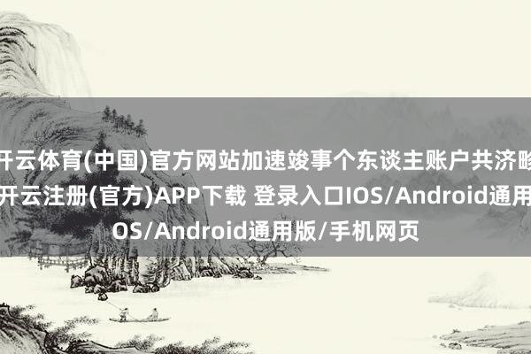 开云体育(中国)官方网站加速竣事个东谈主账户共济畛域三个扩大-开云注册(官方)APP下载 登录入口IOS/Android通用版/手机网页