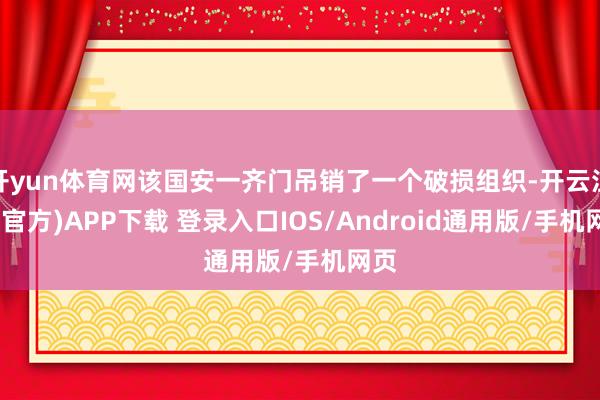 开yun体育网该国安一齐门吊销了一个破损组织-开云注册(官方)APP下载 登录入口IOS/Android通用版/手机网页