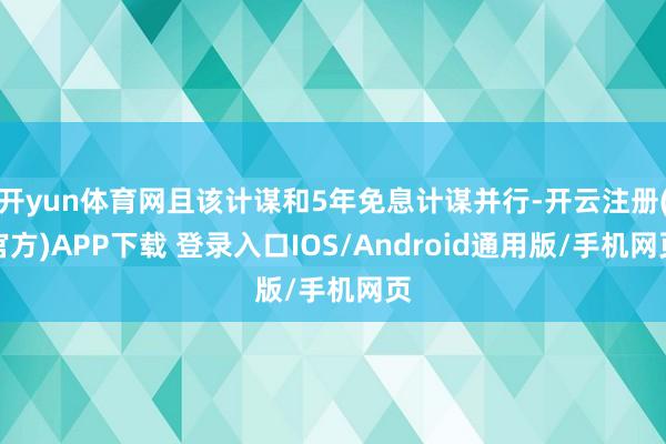 开yun体育网且该计谋和5年免息计谋并行-开云注册(官方)APP下载 登录入口IOS/Android通用版/手机网页