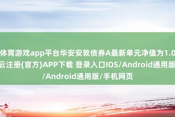 体育游戏app平台华安安敦债券A最新单元净值为1.0661元-开云注册(官方)APP下载 登录入口IOS/Android通用版/手机网页